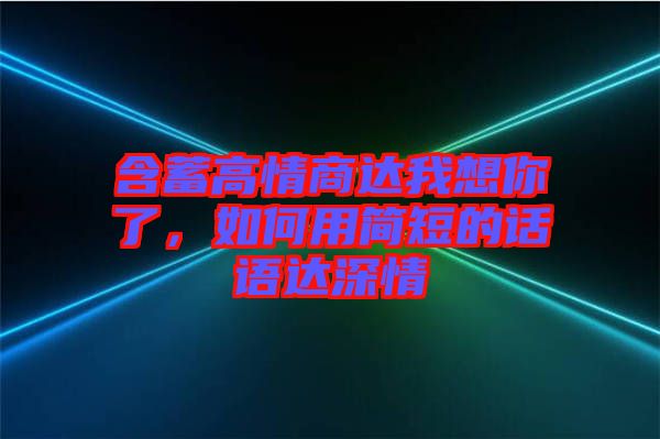 含蓄高情商達(dá)我想你了，如何用簡(jiǎn)短的話語(yǔ)達(dá)深情