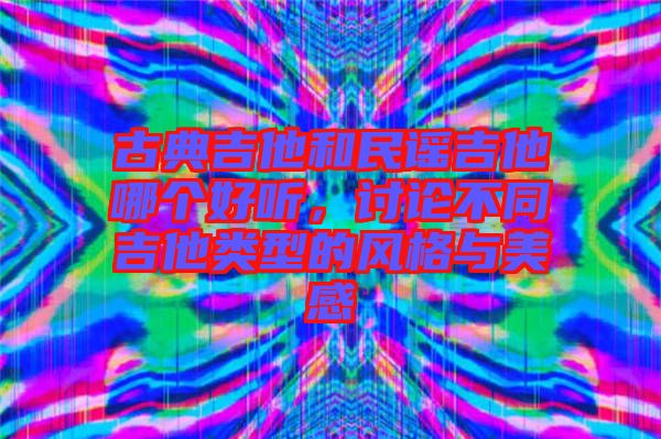 古典吉他和民謠吉他哪個好聽，討論不同吉他類型的風(fēng)格與美感