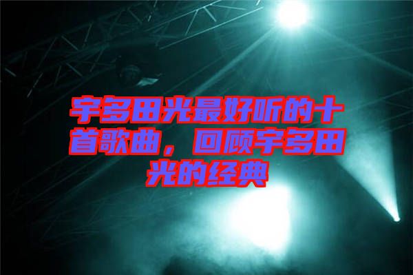 宇多田光最好聽的十首歌曲，回顧宇多田光的經(jīng)典