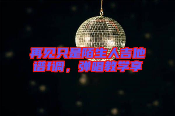 再見只是陌生人吉他譜f調(diào)，彈唱教學(xué)享