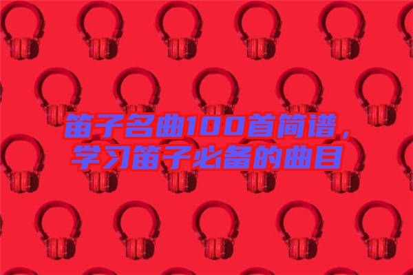 笛子名曲100首簡(jiǎn)譜，學(xué)習(xí)笛子必備的曲目