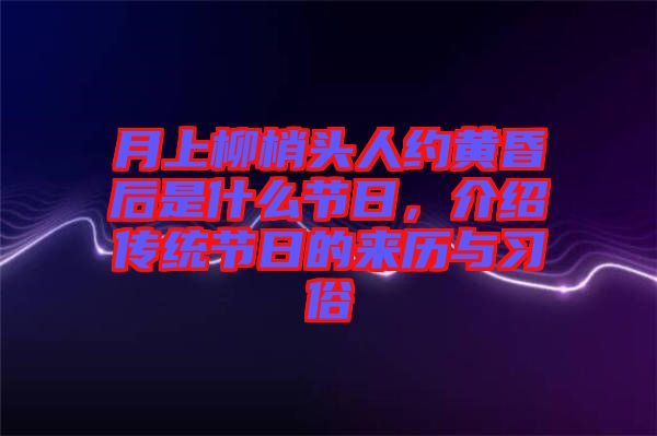 月上柳梢頭人約黃昏后是什么節(jié)日，介紹傳統(tǒng)節(jié)日的來歷與習(xí)俗