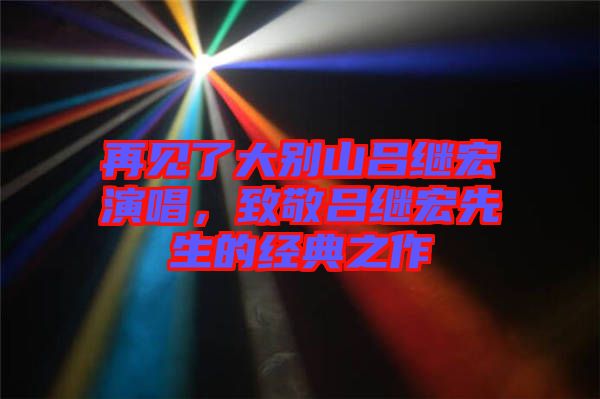 再見了大別山呂繼宏演唱，致敬呂繼宏先生的經(jīng)典之作