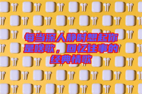 每當深人靜時想起你是啥歌，回憶往事的經(jīng)典情歌