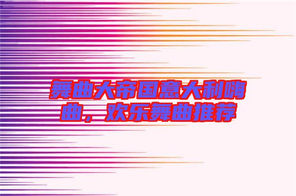 舞曲大帝國意大利嗨曲，歡樂舞曲推薦