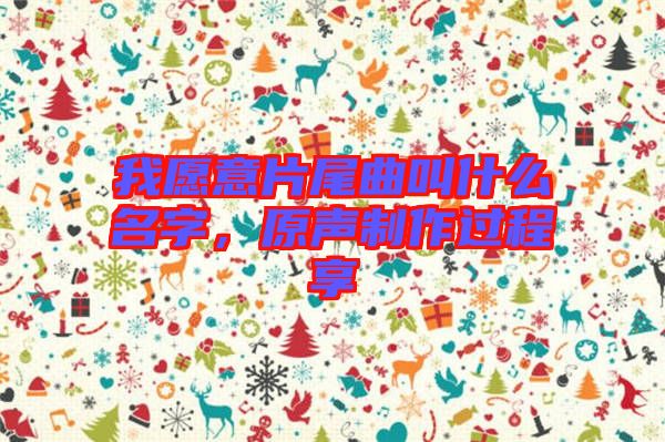 我愿意片尾曲叫什么名字，原聲制作過程享