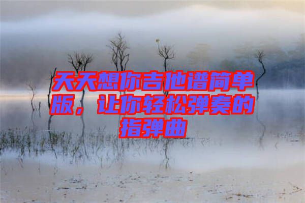 天天想你吉他譜簡單版，讓你輕松彈奏的指彈曲