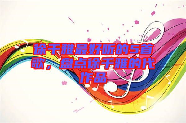 徐千雅最好聽的5首歌，盤點徐千雅的代作品