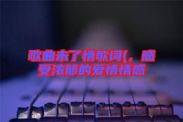 歌曲未了情歌詞(，感受濃郁的愛情情感