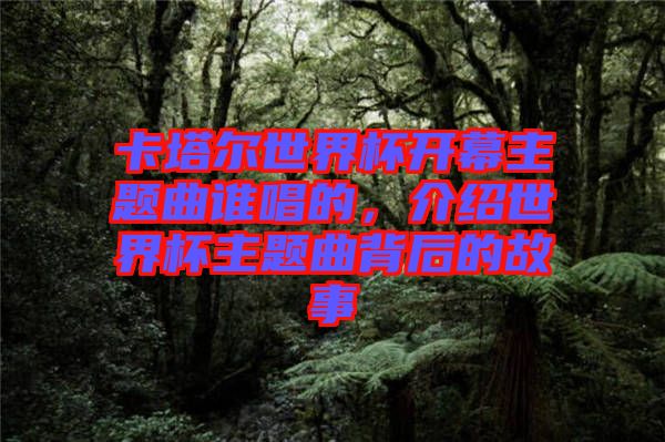 卡塔爾世界杯開(kāi)幕主題曲誰(shuí)唱的，介紹世界杯主題曲背后的故事