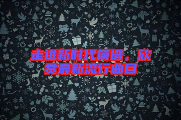 走進新時代簡譜，欣賞最新流行曲目