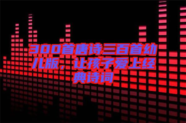 300首唐詩(shī)三百首幼兒版，讓孩子愛上經(jīng)典詩(shī)詞