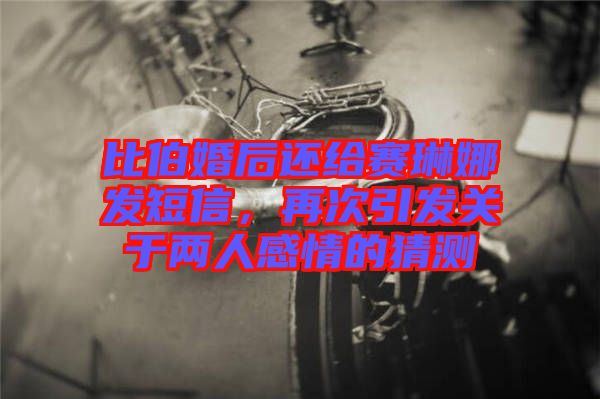 比伯婚后還給賽琳娜發(fā)短信，再次引發(fā)關(guān)于兩人感情的猜測