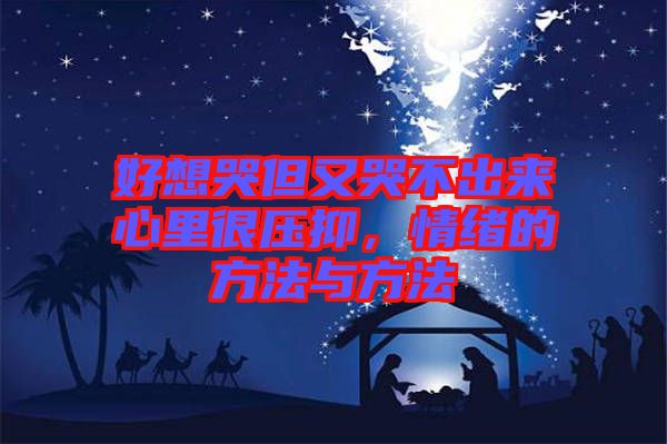 好想哭但又哭不出來心里很壓抑，情緒的方法與方法