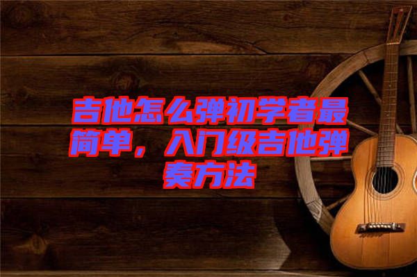 吉他怎么彈初學(xué)者最簡(jiǎn)單，入門級(jí)吉他彈奏方法