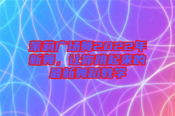 茉莉廣場舞2022年新舞，讓你跳起來的最新舞蹈教學(xué)