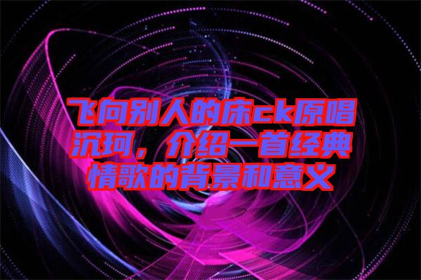 飛向別人的床ck原唱沉珂，介紹一首經(jīng)典情歌的背景和意義