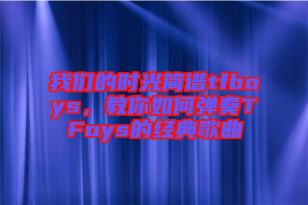 我們的時(shí)光簡(jiǎn)譜tfboys，教你如何彈奏TFoys的經(jīng)典歌曲