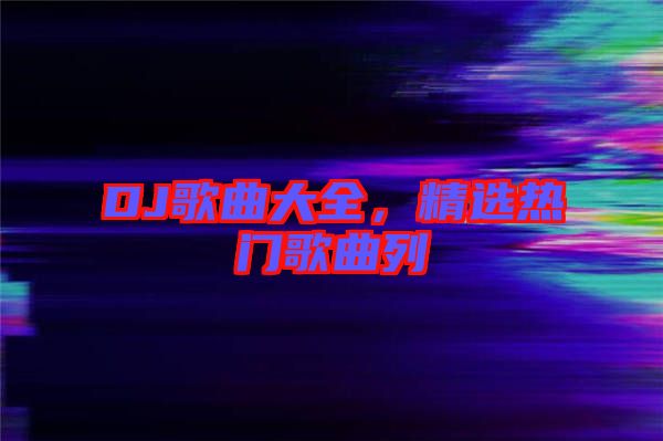 DJ歌曲大全，精選熱門歌曲列