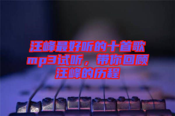 汪峰最好聽(tīng)的十首歌mp3試聽(tīng)，帶你回顧汪峰的歷程
