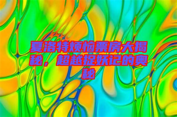 夏洛特?zé)榔狈看蠼颐?，超越捉妖記的奧秘