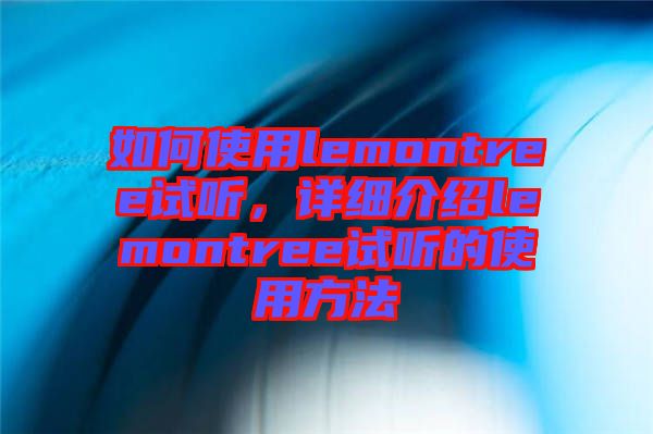 如何使用lemontree試聽(tīng)，詳細(xì)介紹lemontree試聽(tīng)的使用方法