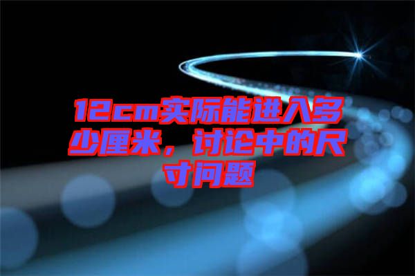 12cm實際能進(jìn)入多少厘米，討論中的尺寸問題