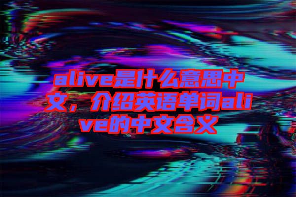 alive是什么意思中文，介紹英語(yǔ)單詞alive的中文含義