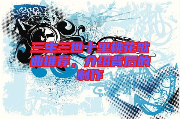 三生三世十里桃花歌曲推薦，介紹背后的制作