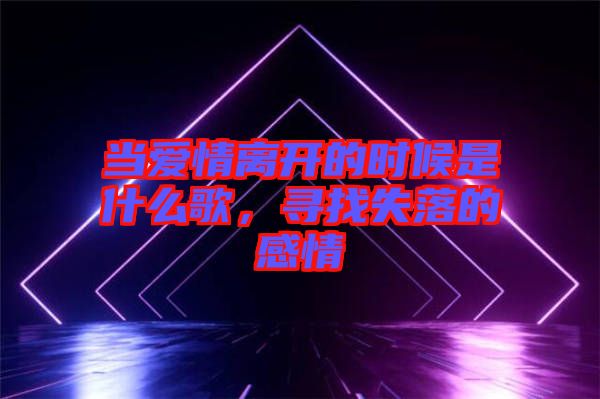 當(dāng)愛情離開的時(shí)候是什么歌，尋找失落的感情