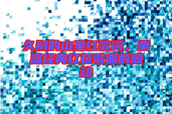 久別的山里紅歌詞，重溫經(jīng)典紅色歌曲的感動(dòng)