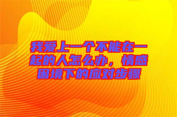 我愛(ài)上一個(gè)不能在一起的人怎么辦，情感困境下的應(yīng)對(duì)步驟
