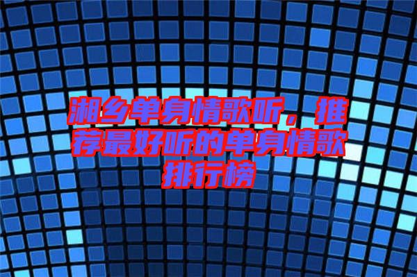 湘鄉(xiāng)單身情歌聽，推薦最好聽的單身情歌排行榜
