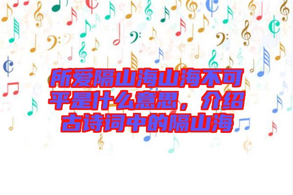 所愛隔山海山海不可平是什么意思，介紹古詩(shī)詞中的隔山海