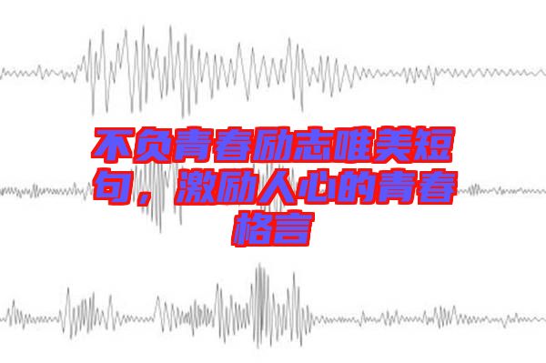 不負(fù)青春勵志唯美短句，激勵人心的青春格言