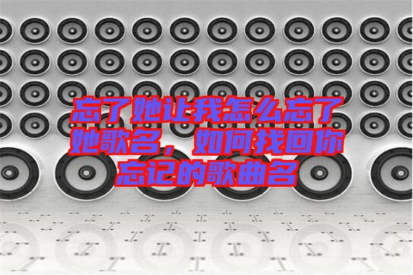 忘了她讓我怎么忘了她歌名，如何找回你忘記的歌曲名