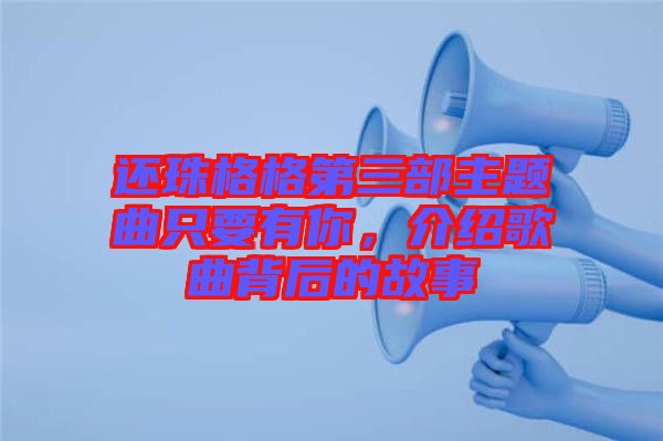 還珠格格第三部主題曲只要有你，介紹歌曲背后的故事