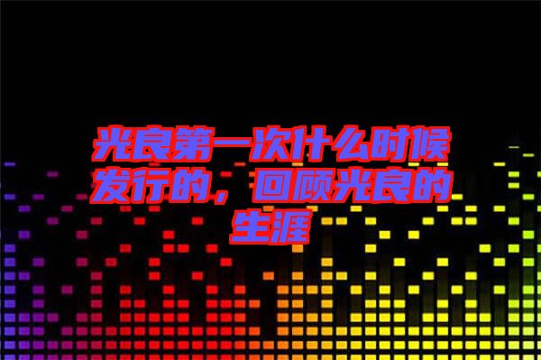 光良第一次什么時(shí)候發(fā)行的，回顧光良的生涯
