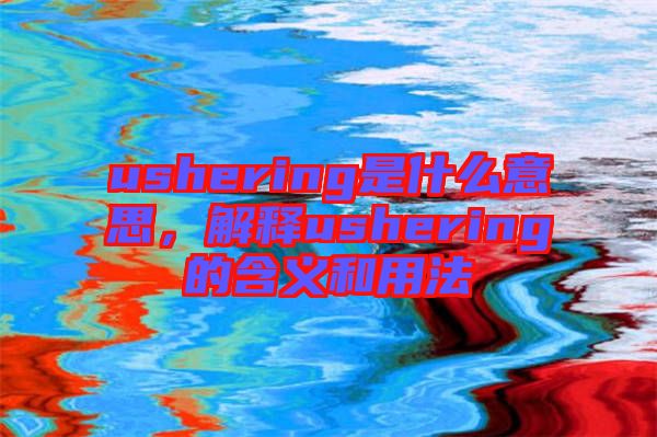 ushering是什么意思，解釋ushering的含義和用法