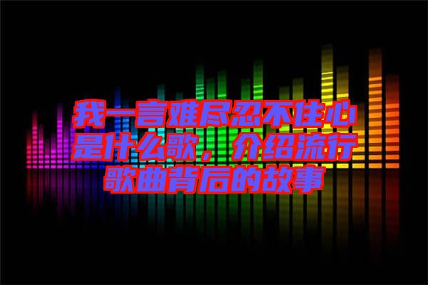 我一言難盡忍不住心是什么歌，介紹流行歌曲背后的故事