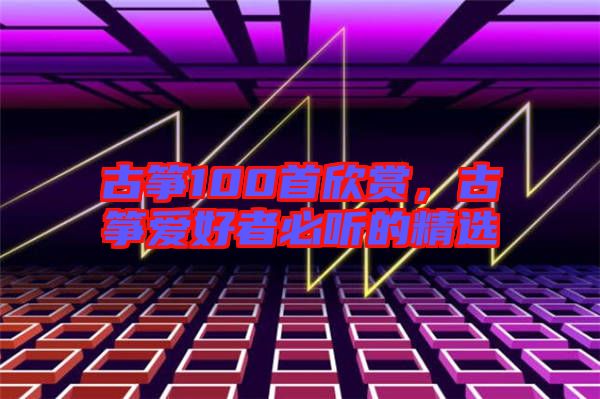 古箏100首欣賞，古箏愛好者必聽的精選