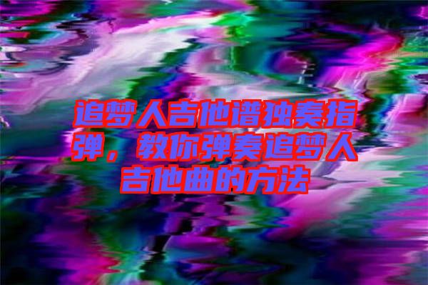 追夢人吉他譜獨奏指彈，教你彈奏追夢人吉他曲的方法