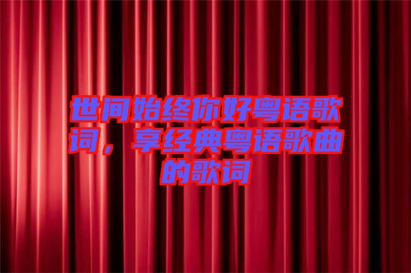 世間始終你好粵語歌詞，享經(jīng)典粵語歌曲的歌詞
