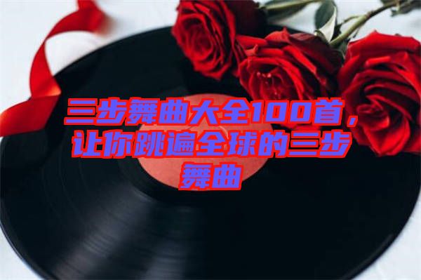 三步舞曲大全100首，讓你跳遍全球的三步舞曲