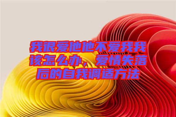我很愛他他不愛我我該怎么辦，愛情失落后的自我調適方法