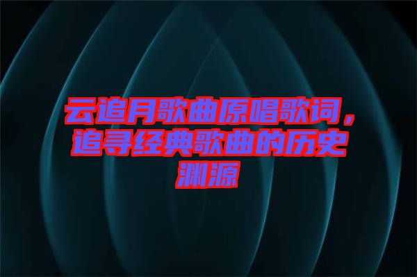 云追月歌曲原唱歌詞，追尋經(jīng)典歌曲的歷史淵源