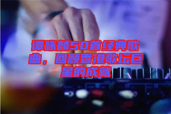 譚詠麟50首經(jīng)典歌曲，回顧香港歌壇巨星的成就