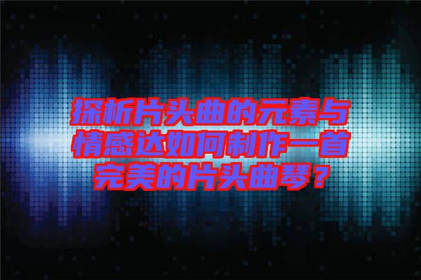 探析片頭曲的元素與情感達(dá)如何制作一首完美的片頭曲琴？