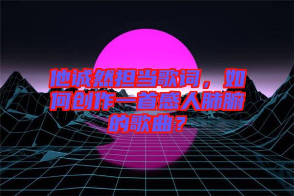 他誠然擔(dān)當(dāng)歌詞，如何創(chuàng)作一首感人肺腑的歌曲？