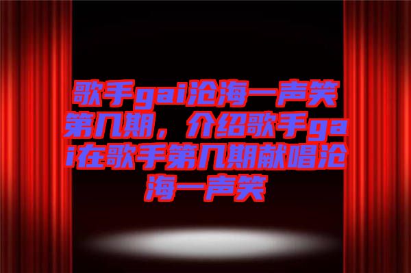 歌手gai滄海一聲笑第幾期，介紹歌手gai在歌手第幾期獻(xiàn)唱滄海一聲笑